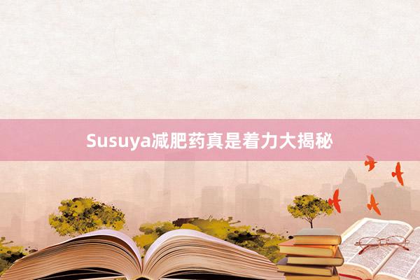 Susuya减肥药真是着力大揭秘