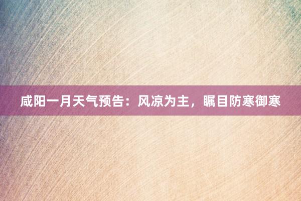咸阳一月天气预告：风凉为主，瞩目防寒御寒