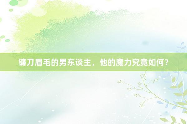 镰刀眉毛的男东谈主，他的魔力究竟如何？
