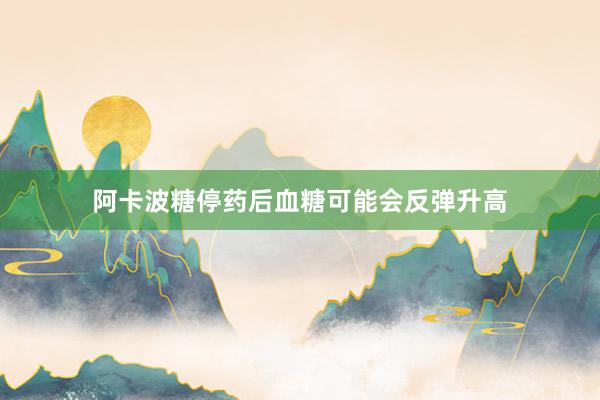 阿卡波糖停药后血糖可能会反弹升高