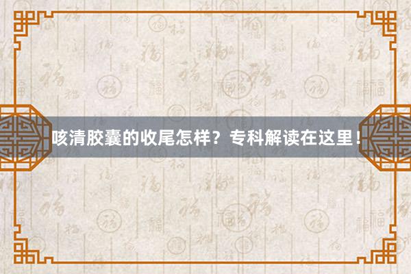 咳清胶囊的收尾怎样？专科解读在这里！