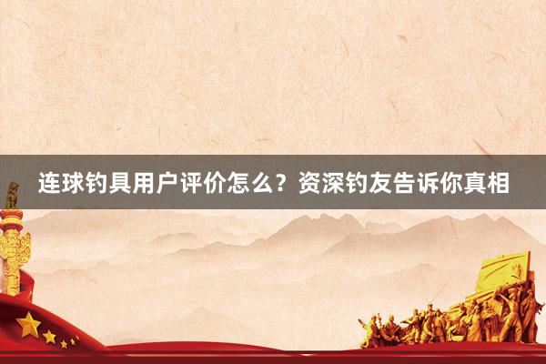 连球钓具用户评价怎么？资深钓友告诉你真相