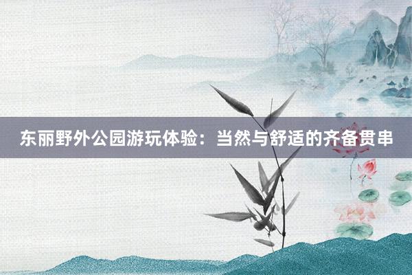 东丽野外公园游玩体验：当然与舒适的齐备贯串