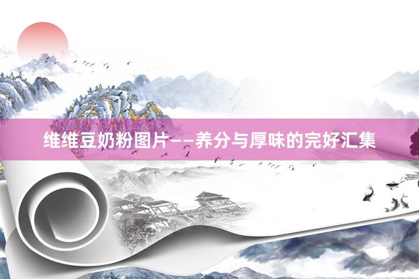 维维豆奶粉图片——养分与厚味的完好汇集