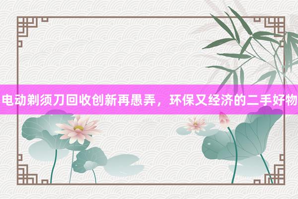 电动剃须刀回收创新再愚弄，环保又经济的二手好物