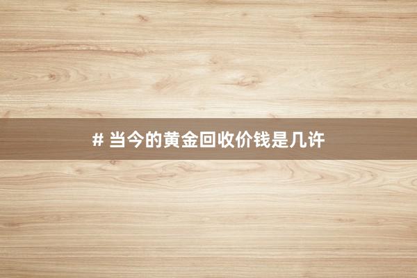 # 当今的黄金回收价钱是几许