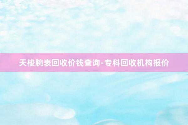 天梭腕表回收价钱查询-专科回收机构报价
