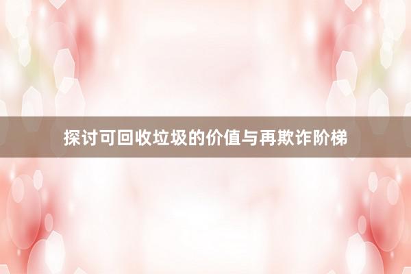 探讨可回收垃圾的价值与再欺诈阶梯