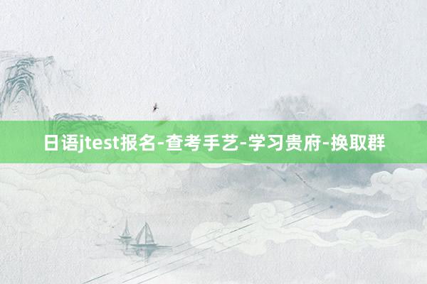日语jtest报名-查考手艺-学习贵府-换取群