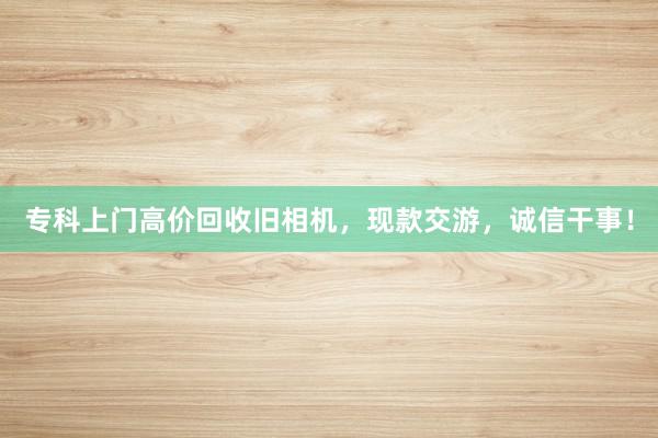 专科上门高价回收旧相机，现款交游，诚信干事！