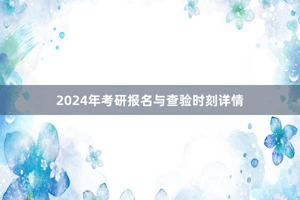 2024年考研报名与查验时刻详情
