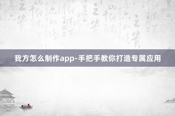 我方怎么制作app-手把手教你打造专属应用