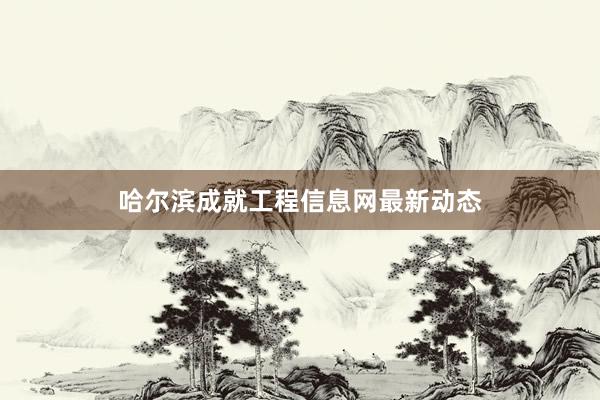 哈尔滨成就工程信息网最新动态