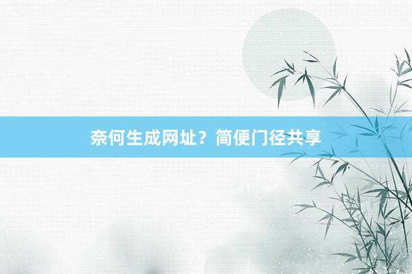 奈何生成网址？简便门径共享