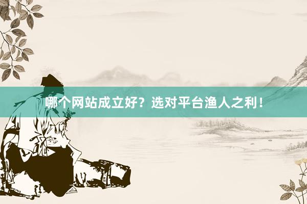 哪个网站成立好？选对平台渔人之利！
