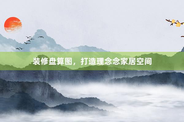 装修盘算图，打造理念念家居空间