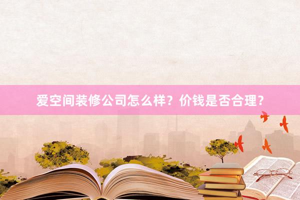 爱空间装修公司怎么样？价钱是否合理？