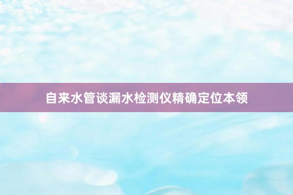 自来水管谈漏水检测仪精确定位本领