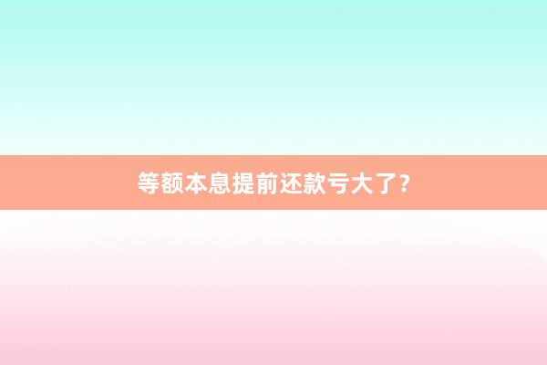 等额本息提前还款亏大了？