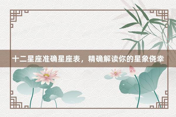 十二星座准确星座表，精确解读你的星象侥幸