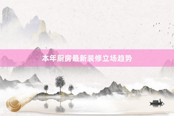 本年厨房最新装修立场趋势
