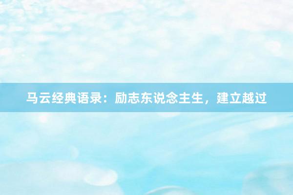 马云经典语录：励志东说念主生，建立越过
