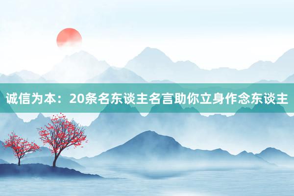 诚信为本：20条名东谈主名言助你立身作念东谈主
