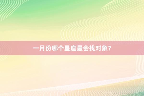 一月份哪个星座最会找对象？