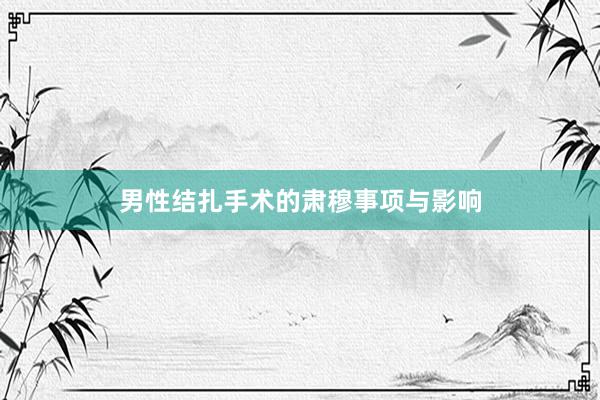 男性结扎手术的肃穆事项与影响