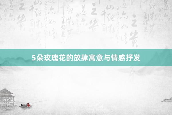 5朵玫瑰花的放肆寓意与情感抒发